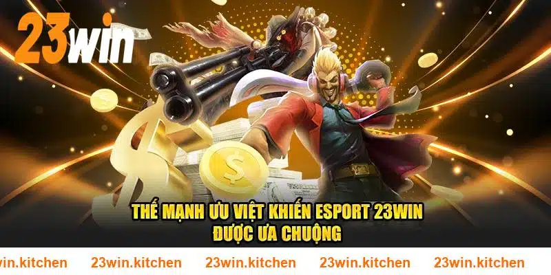 Thế mạnh ưu việt khiến Esport 23WIN được ưa chuộng